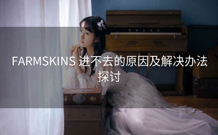 FARMSKINS 进不去的原因及解决办法探讨