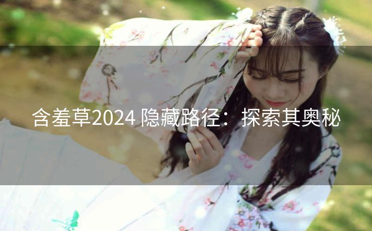 含羞草2024 隐藏路径：探索其奥秘