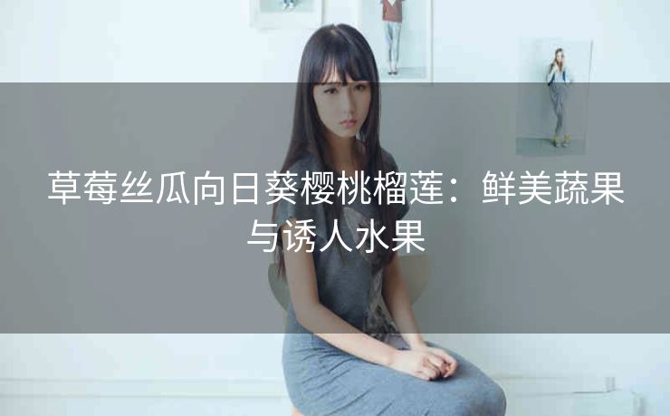 草莓丝瓜向日葵樱桃榴莲：鲜美蔬果与诱人水果