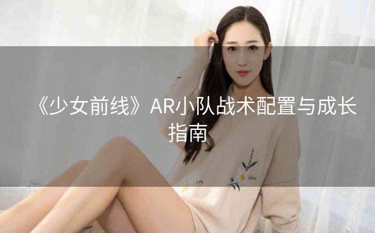 《少女前线》AR小队战术配置与成长指南