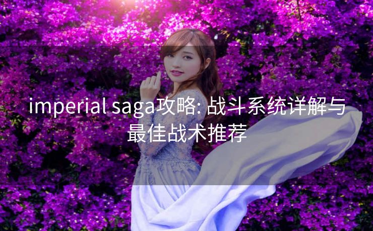 imperial saga攻略: 战斗系统详解与最佳战术推荐