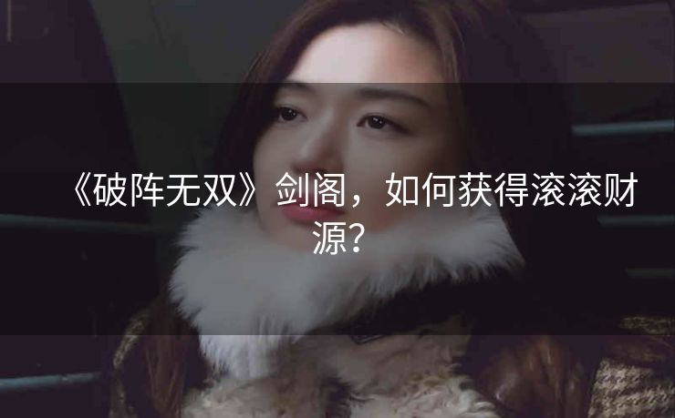 《破阵无双》剑阁，如何获得滚滚财源？