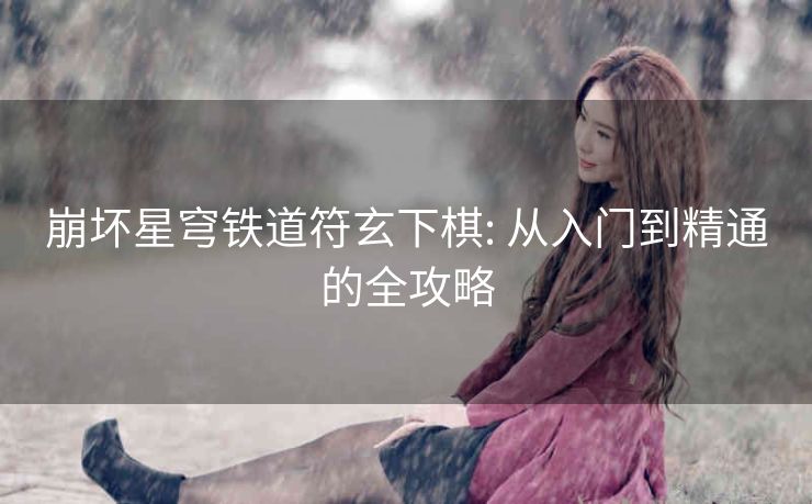 崩坏星穹铁道符玄下棋: 从入门到精通的全攻略