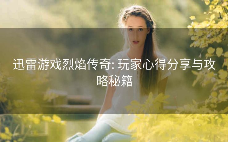迅雷游戏烈焰传奇: 玩家心得分享与攻略秘籍