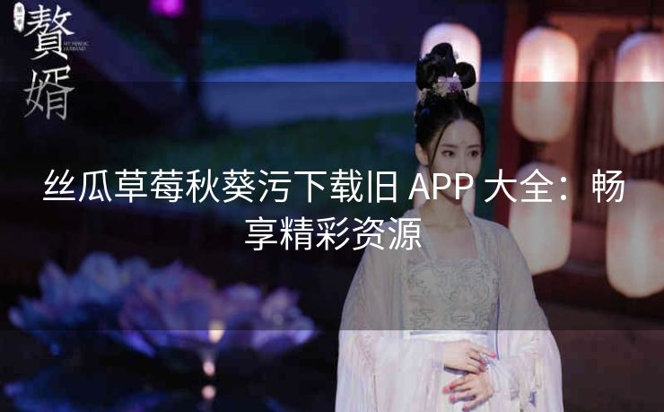 丝瓜草莓秋葵污下载旧 APP 大全：畅享精彩资源