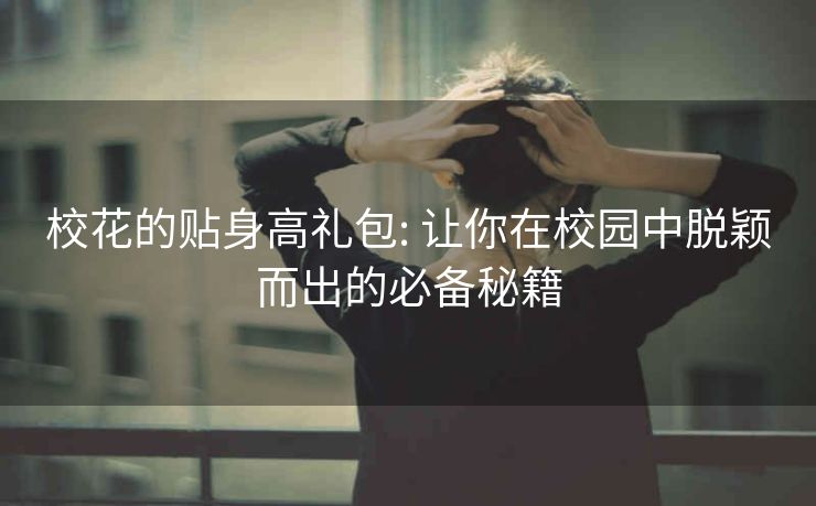 校花的贴身高礼包: 让你在校园中脱颖而出的必备秘籍