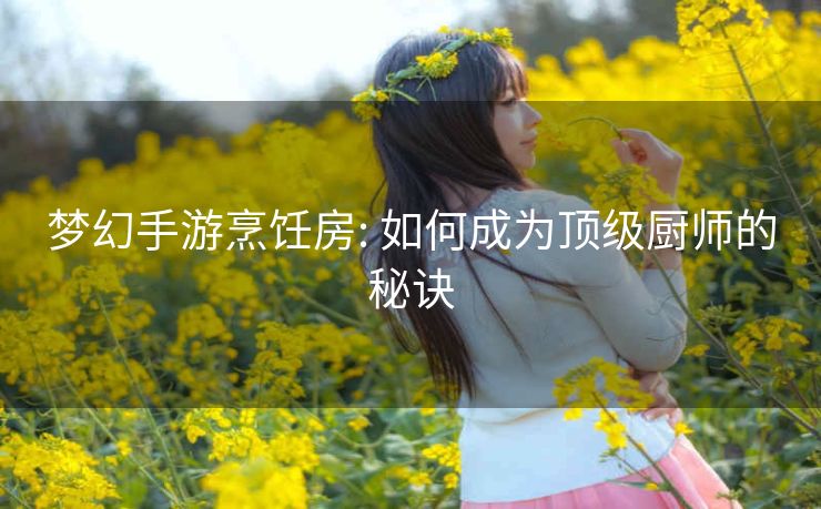 梦幻手游烹饪房: 如何成为顶级厨师的秘诀