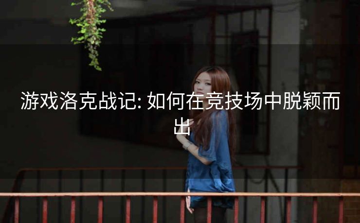 游戏洛克战记: 如何在竞技场中脱颖而出