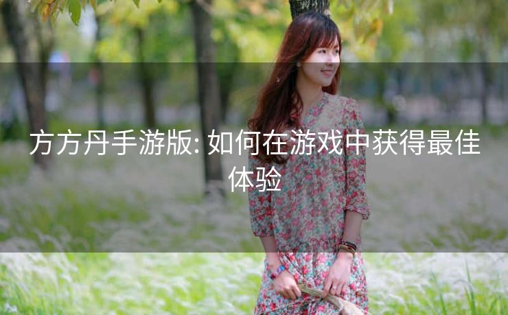 方方丹手游版: 如何在游戏中获得最佳体验