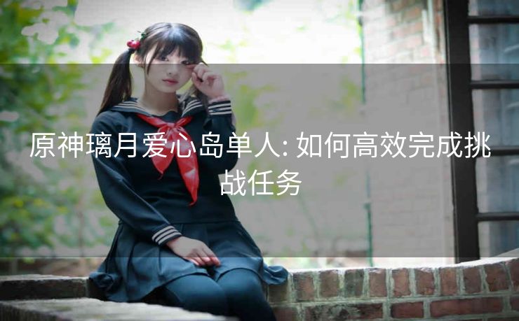 原神璃月爱心岛单人: 如何高效完成挑战任务