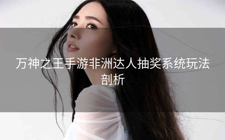 万神之王手游非洲达人抽奖系统玩法剖析