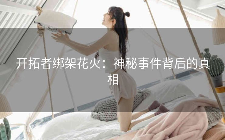 开拓者绑架花火：神秘事件背后的真相