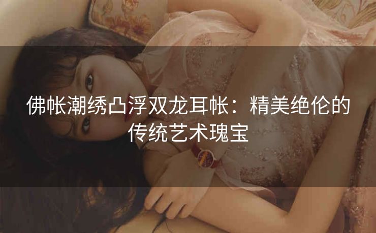 佛帐潮绣凸浮双龙耳帐：精美绝伦的传统艺术瑰宝