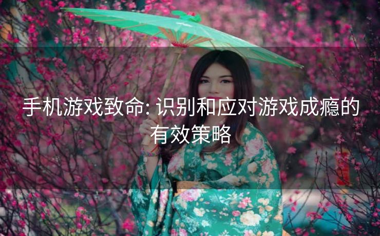 手机游戏致命: 识别和应对游戏成瘾的有效策略