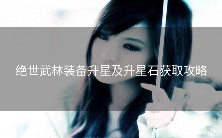 绝世武林装备升星及升星石获取攻略
