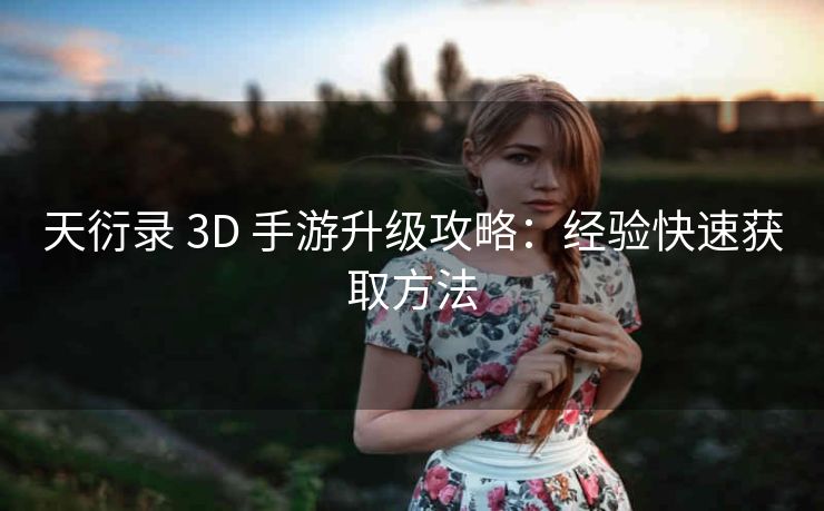 天衍录 3D 手游升级攻略：经验快速获取方法