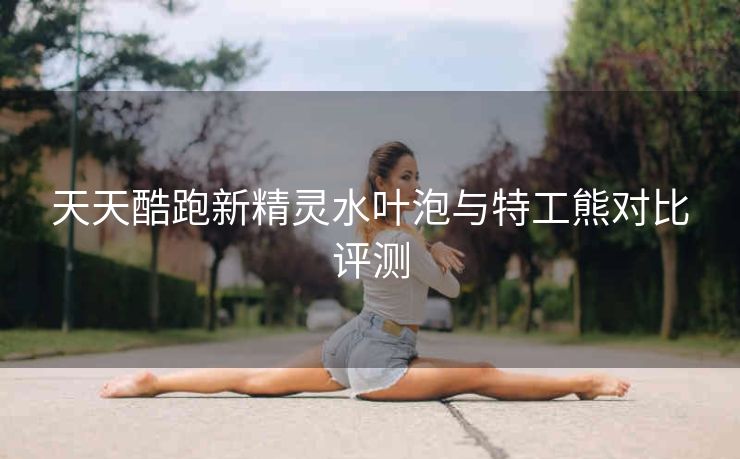 天天酷跑新精灵水叶泡与特工熊对比评测