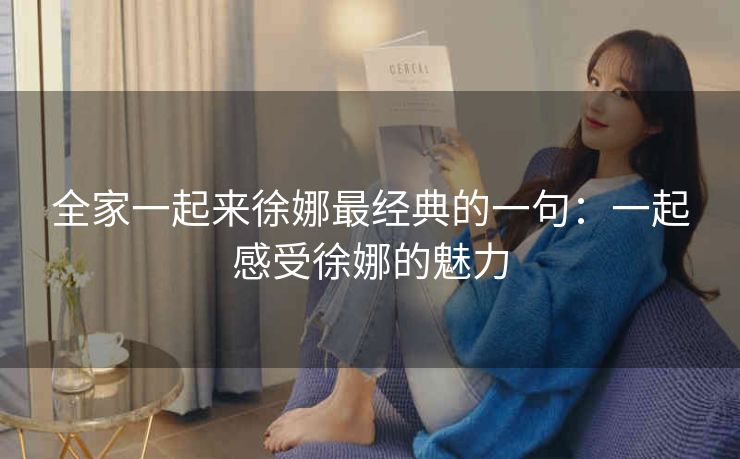 全家一起来徐娜最经典的一句：一起感受徐娜的魅力