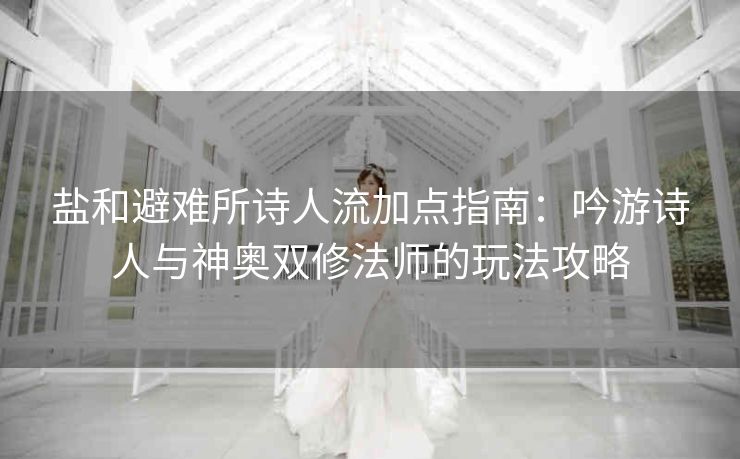 盐和避难所诗人流加点指南：吟游诗人与神奥双修法师的玩法攻略