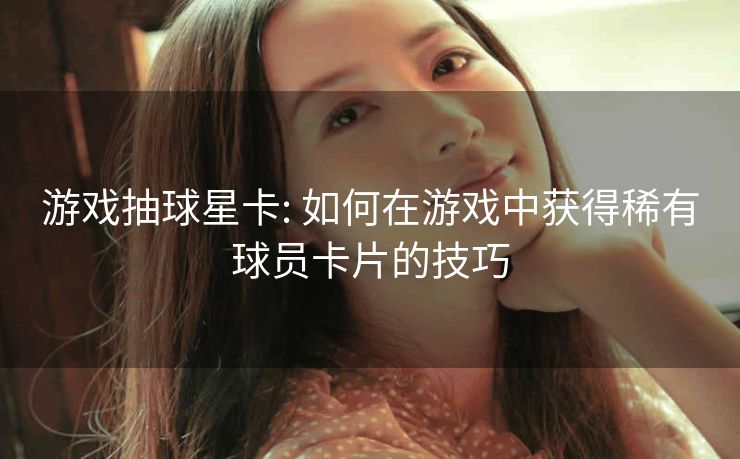游戏抽球星卡: 如何在游戏中获得稀有球员卡片的技巧