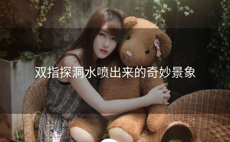 双指探洞水喷出来的奇妙景象