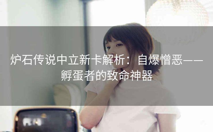 炉石传说中立新卡解析：自爆憎恶——孵蛋者的致命神器