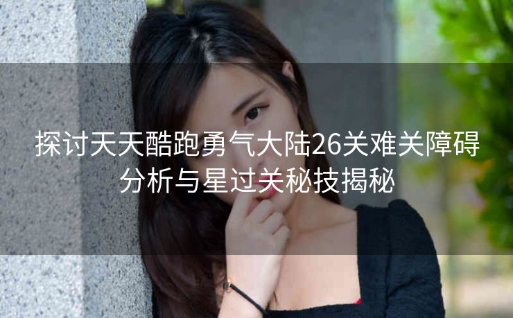 探讨天天酷跑勇气大陆26关难关障碍分析与星过关秘技揭秘