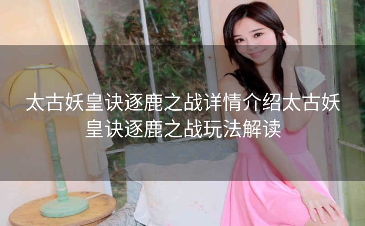 太古妖皇诀逐鹿之战详情介绍太古妖皇诀逐鹿之战玩法解读