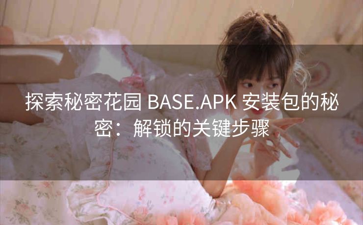 探索秘密花园 BASE.APK 安装包的秘密：解锁的关键步骤