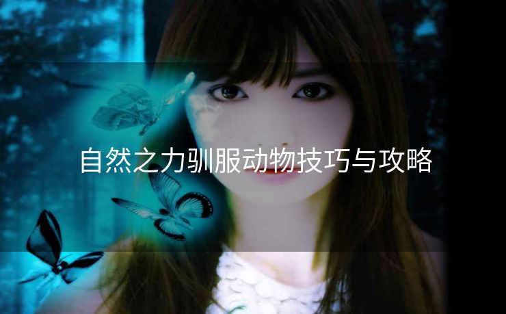 自然之力驯服动物技巧与攻略