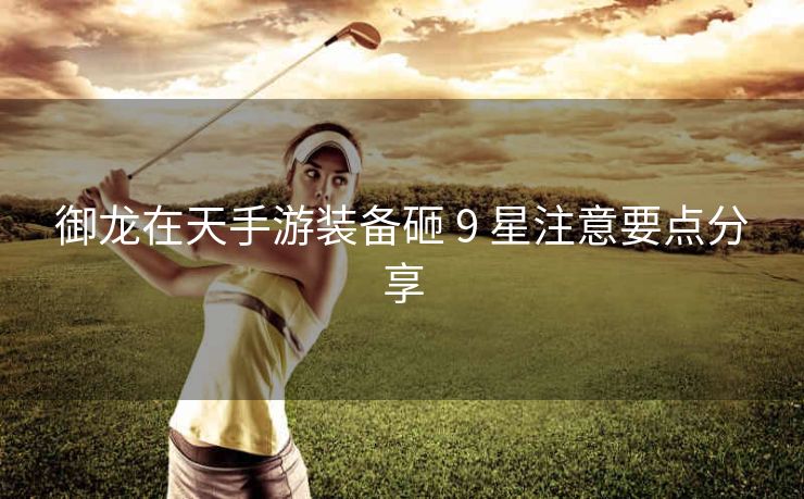 御龙在天手游装备砸 9 星注意要点分享