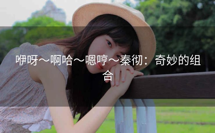 咿呀～啊哈～嗯哼～秦彻：奇妙的组合