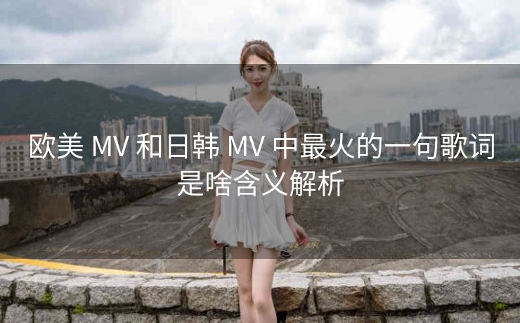 欧美 MV 和日韩 MV 中最火的一句歌词是啥含义解析