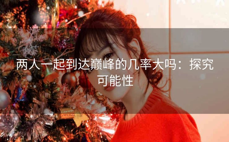 两人一起到达巅峰的几率大吗：探究可能性