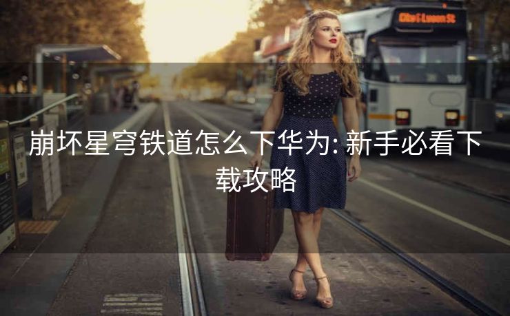 崩坏星穹铁道怎么下华为: 新手必看下载攻略
