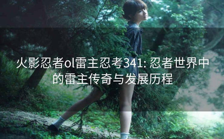 火影忍者ol雷主忍考341: 忍者世界中的雷主传奇与发展历程