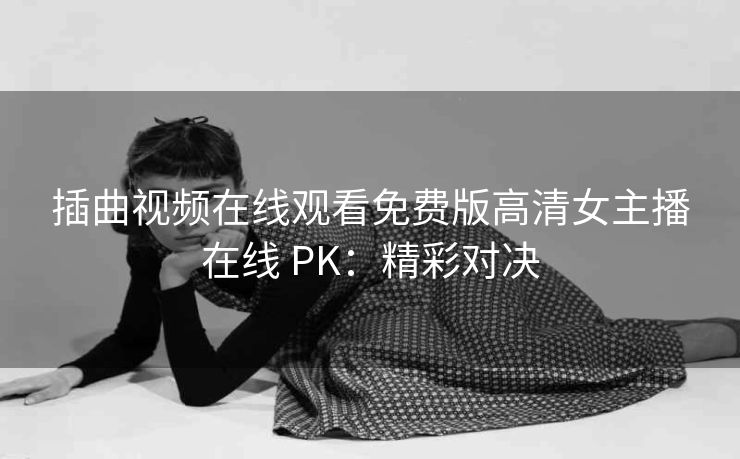 插曲视频在线观看免费版高清女主播在线 PK：精彩对决