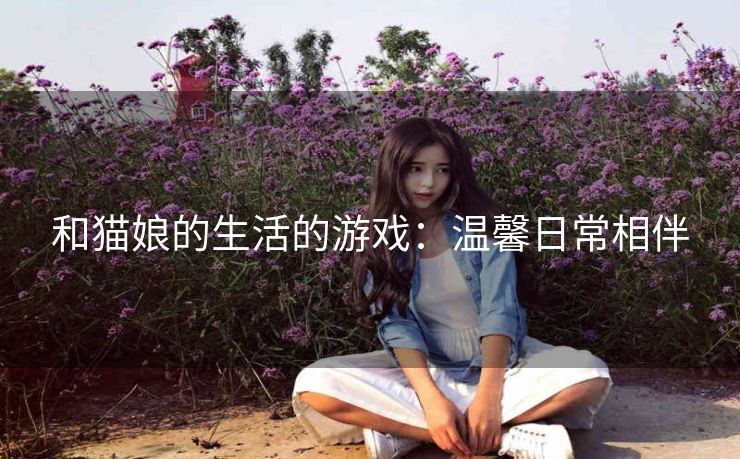 和猫娘的生活的游戏：温馨日常相伴