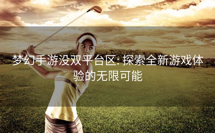 梦幻手游没双平台区: 探索全新游戏体验的无限可能