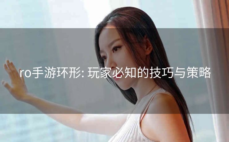 ro手游环形: 玩家必知的技巧与策略