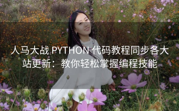 人马大战 PYTHON 代码教程同步各大站更新：教你轻松掌握编程技能