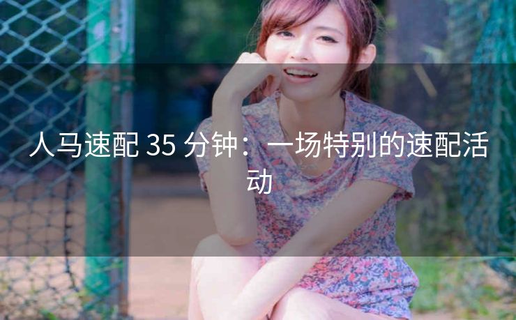 人马速配 35 分钟：一场特别的速配活动