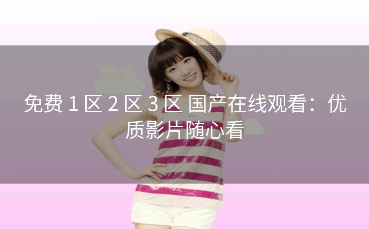 免费 1 区 2 区 3 区 国产在线观看：优质影片随心看