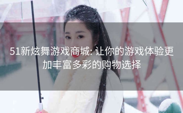 51新炫舞游戏商城: 让你的游戏体验更加丰富多彩的购物选择