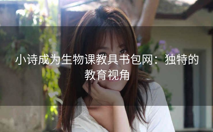 小诗成为生物课教具书包网：独特的教育视角