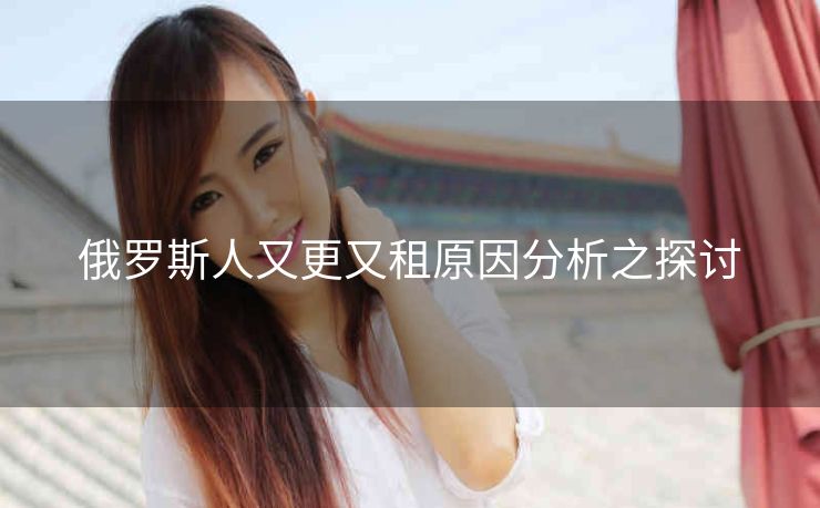 俄罗斯人又更又租原因分析之探讨
