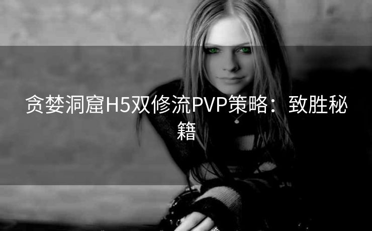 贪婪洞窟H5双修流PVP策略：致胜秘籍