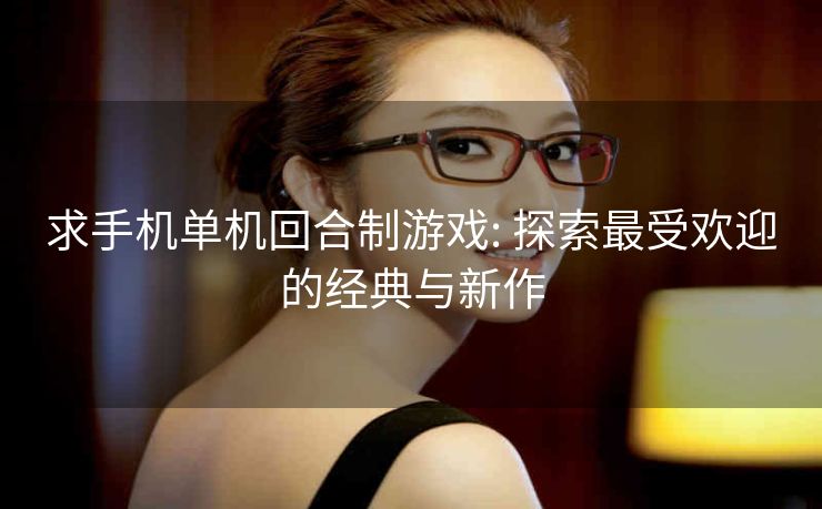 求手机单机回合制游戏: 探索最受欢迎的经典与新作