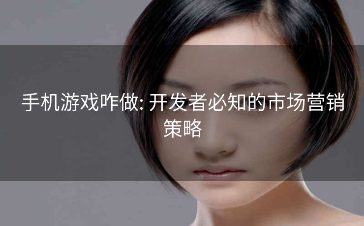 手机游戏咋做: 开发者必知的市场营销策略