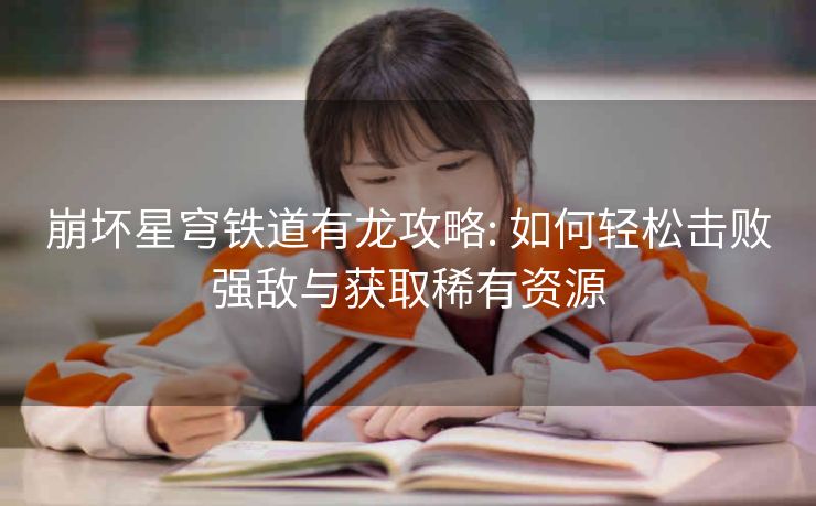 崩坏星穹铁道有龙攻略: 如何轻松击败强敌与获取稀有资源